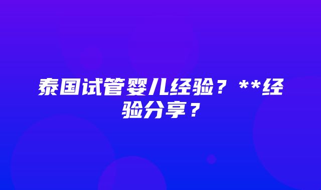 泰国试管婴儿经验？**经验分享？