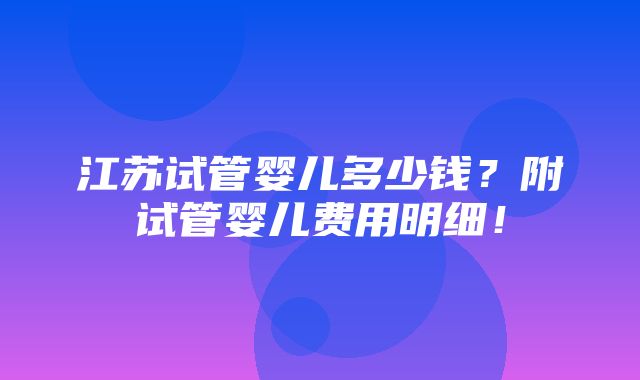 江苏试管婴儿多少钱？附试管婴儿费用明细！