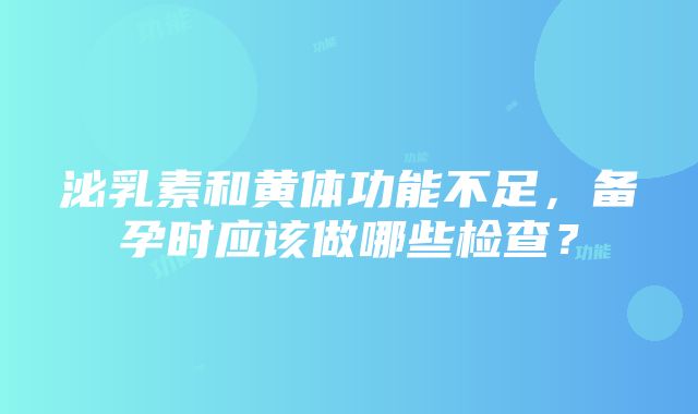 泌乳素和黄体功能不足，备孕时应该做哪些检查？