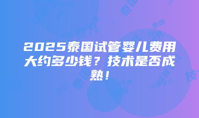 2025泰国试管婴儿费用大约多少钱？技术是否成熟！