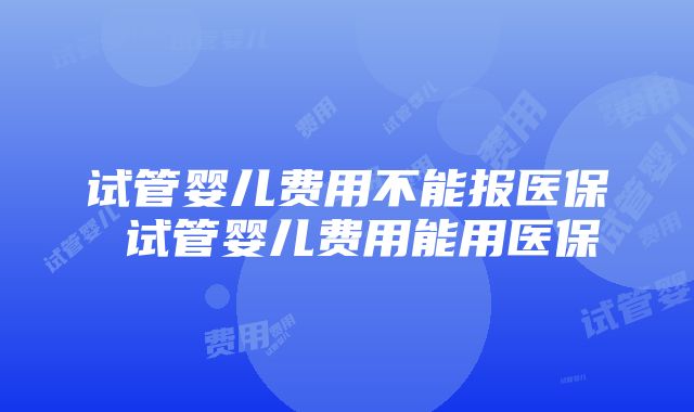 试管婴儿费用不能报医保 试管婴儿费用能用医保