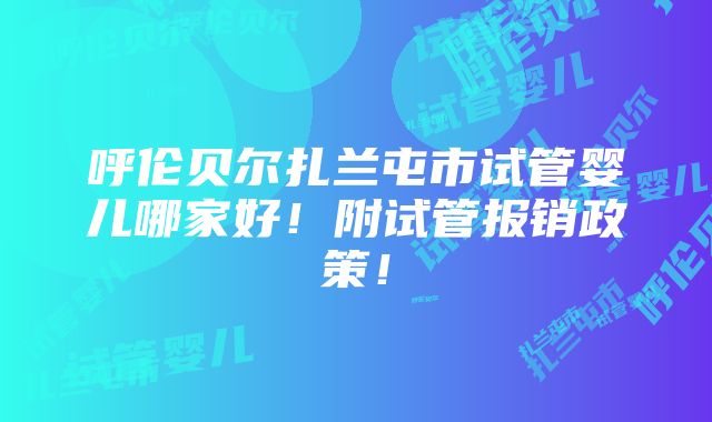 呼伦贝尔扎兰屯市试管婴儿哪家好！附试管报销政策！