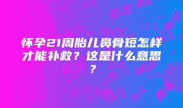 怀孕21周胎儿鼻骨短怎样才能补救？这是什么意思？