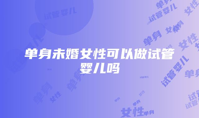 单身未婚女性可以做试管婴儿吗