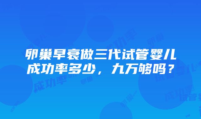 卵巢早衰做三代试管婴儿成功率多少，九万够吗？