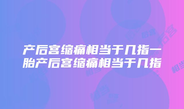 产后宫缩痛相当于几指一胎产后宫缩痛相当于几指