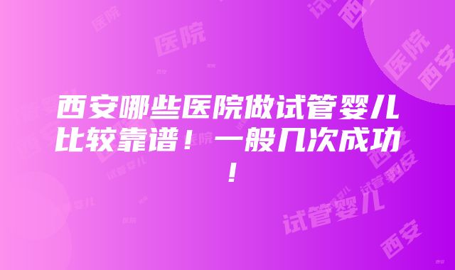 西安哪些医院做试管婴儿比较靠谱！一般几次成功！