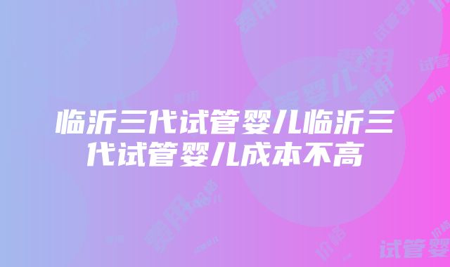 临沂三代试管婴儿临沂三代试管婴儿成本不高