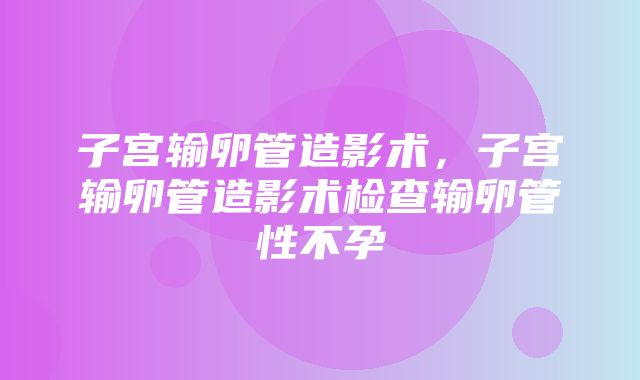 子宫输卵管造影术，子宫输卵管造影术检查输卵管性不孕