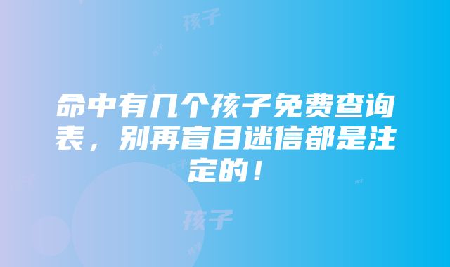 命中有几个孩子免费查询表，别再盲目迷信都是注定的！