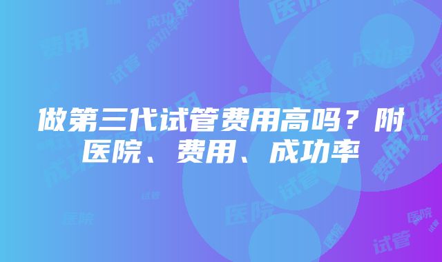 做第三代试管费用高吗？附医院、费用、成功率