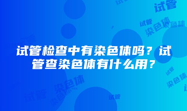 试管检查中有染色体吗？试管查染色体有什么用？