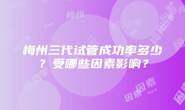 梅州三代试管成功率多少？受哪些因素影响？