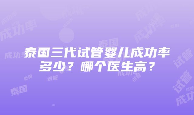 泰国三代试管婴儿成功率多少？哪个医生高？