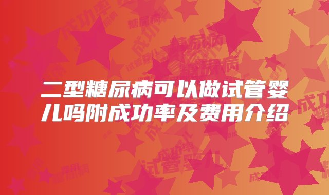 二型糖尿病可以做试管婴儿吗附成功率及费用介绍