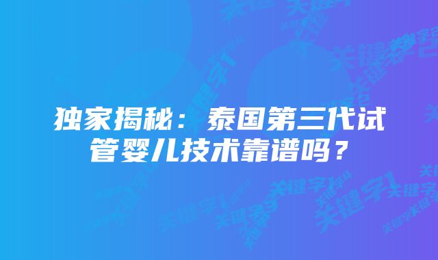 独家揭秘：泰国第三代试管婴儿技术靠谱吗？