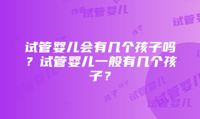 试管婴儿会有几个孩子吗？试管婴儿一般有几个孩子？