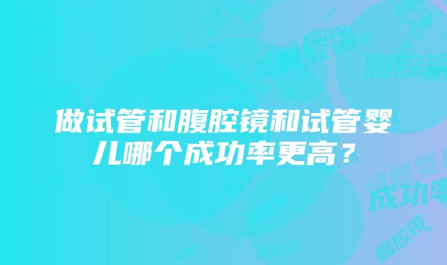 做试管和腹腔镜和试管婴儿哪个成功率更高？