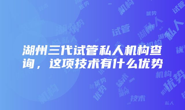 湖州三代试管私人机构查询，这项技术有什么优势