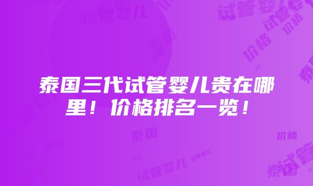 泰国三代试管婴儿贵在哪里！价格排名一览！