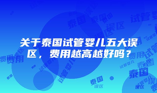 关于泰国试管婴儿五大误区，费用越高越好吗？