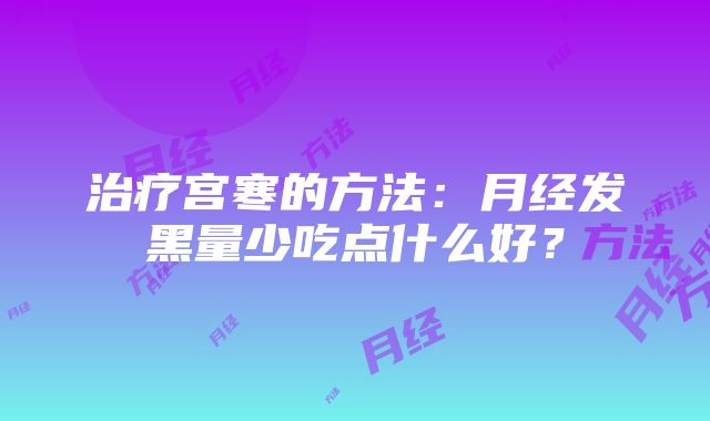 治疗宫寒的方法：月经发黑量少吃点什么好？