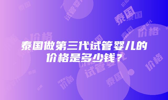 泰国做第三代试管婴儿的价格是多少钱？