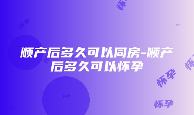 顺产后多久可以同房-顺产后多久可以怀孕