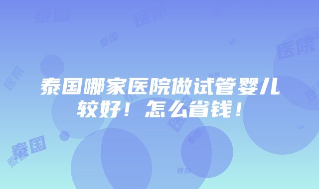 泰国哪家医院做试管婴儿较好！怎么省钱！