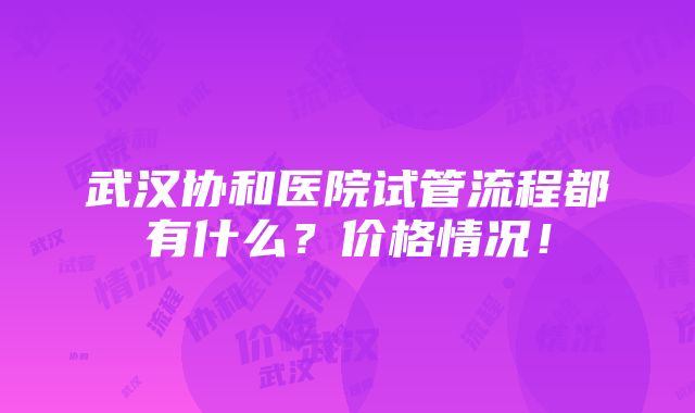 武汉协和医院试管流程都有什么？价格情况！