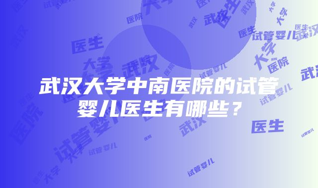 武汉大学中南医院的试管婴儿医生有哪些？