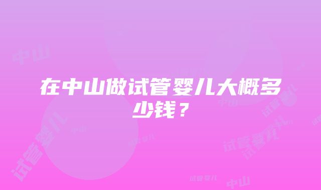 在中山做试管婴儿大概多少钱？