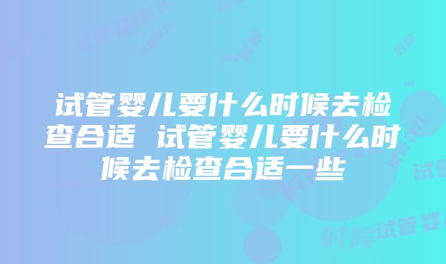 试管婴儿要什么时候去检查合适 试管婴儿要什么时候去检查合适一些