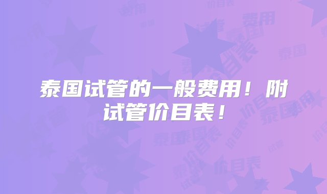 泰国试管的一般费用！附试管价目表！