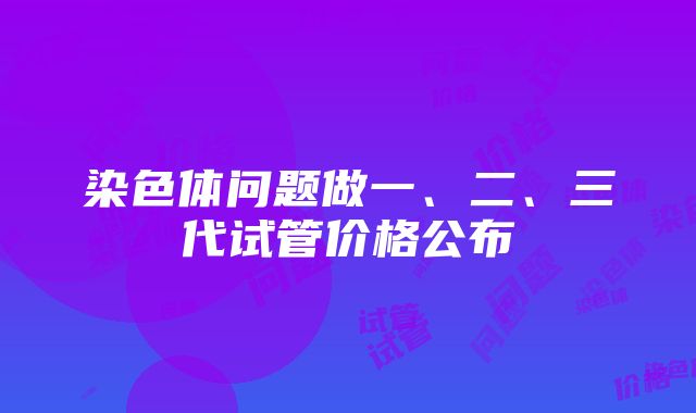 染色体问题做一、二、三代试管价格公布