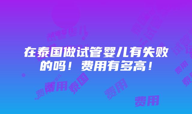 在泰国做试管婴儿有失败的吗！费用有多高！