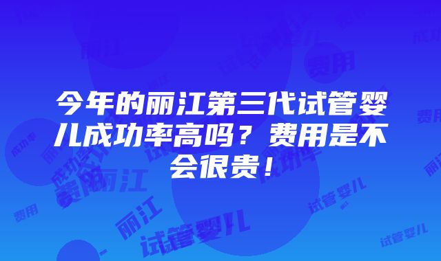 今年的丽江第三代试管婴儿成功率高吗？费用是不会很贵！