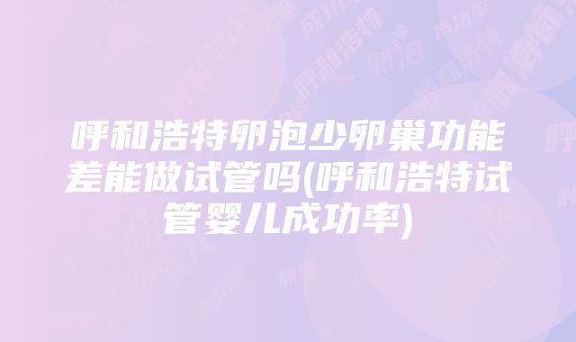 呼和浩特卵泡少卵巢功能差能做试管吗(呼和浩特试管婴儿成功率)