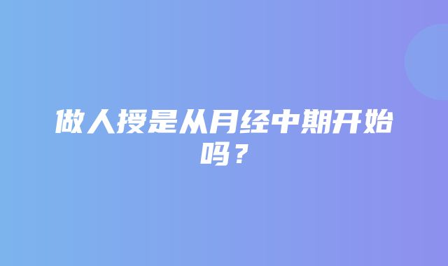 做人授是从月经中期开始吗？