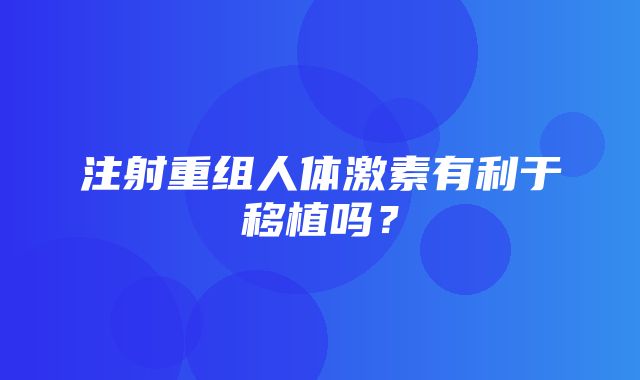 注射重组人体激素有利于移植吗？