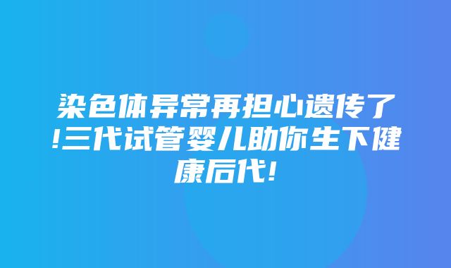 染色体异常再担心遗传了!三代试管婴儿助你生下健康后代!