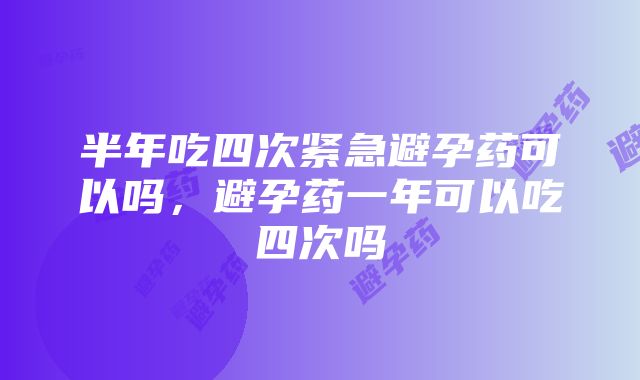 半年吃四次紧急避孕药可以吗，避孕药一年可以吃四次吗