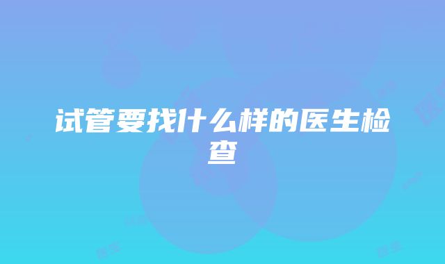 试管要找什么样的医生检查