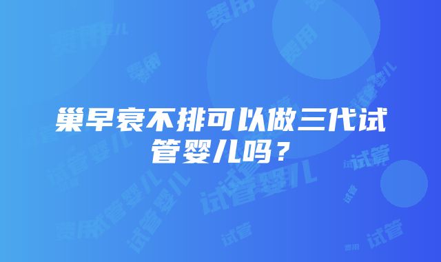 巢早衰不排可以做三代试管婴儿吗？