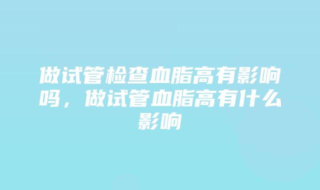 做试管检查血脂高有影响吗，做试管血脂高有什么影响