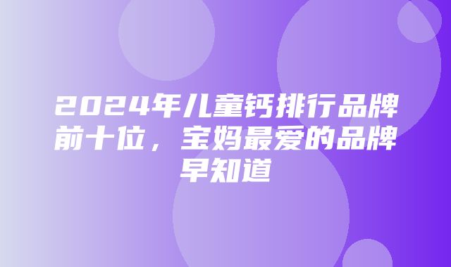 2024年儿童钙排行品牌前十位，宝妈最爱的品牌早知道