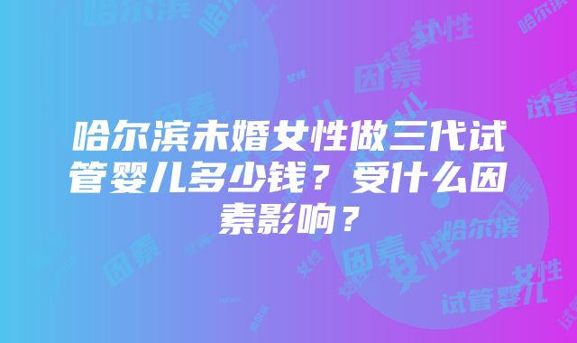 哈尔滨未婚女性做三代试管婴儿多少钱？受什么因素影响？