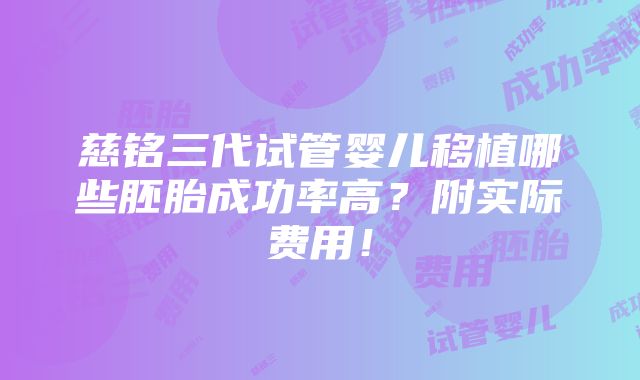 慈铭三代试管婴儿移植哪些胚胎成功率高？附实际费用！