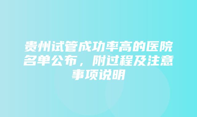 贵州试管成功率高的医院名单公布，附过程及注意事项说明