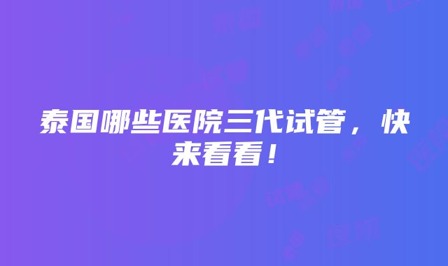 泰国哪些医院三代试管，快来看看！